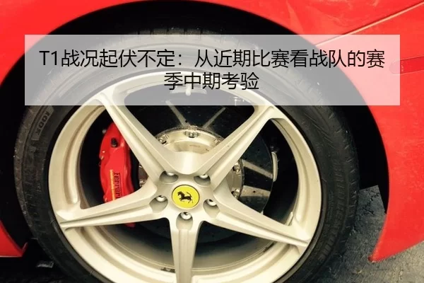 T1战况起伏不定：从近期比赛看战队的赛季中期考验