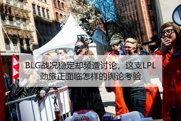 BLG战况稳定却频遭讨论，这支LPL劲旅正面临怎样的舆论考验